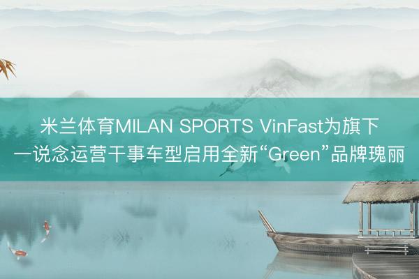 米兰体育MILAN SPORTS VinFast为旗下一说念运营干事车型启用全新“Green”品牌瑰丽