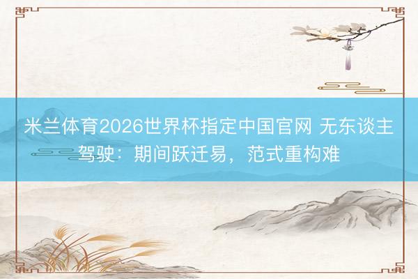 米兰体育2026世界杯指定中国官网 无东谈主驾驶：期间跃迁易，范式重构难