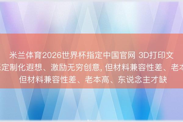 米兰体育2026世界杯指定中国官网 3D打印文创优舛错一览: 险恶定制化遐想、激励无穷创意, 但材料兼容性差、老本高、东说念主才缺