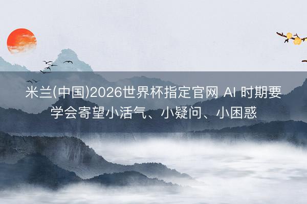 米兰(中国)2026世界杯指定官网 AI 时期要学会寄望小活气、小疑问、小困惑