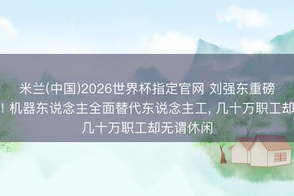 米兰(中国)2026世界杯指定官网 刘强东重磅里面谈话! 机器东说念主全面替代东说念主工, 几十万职工却无谓休闲