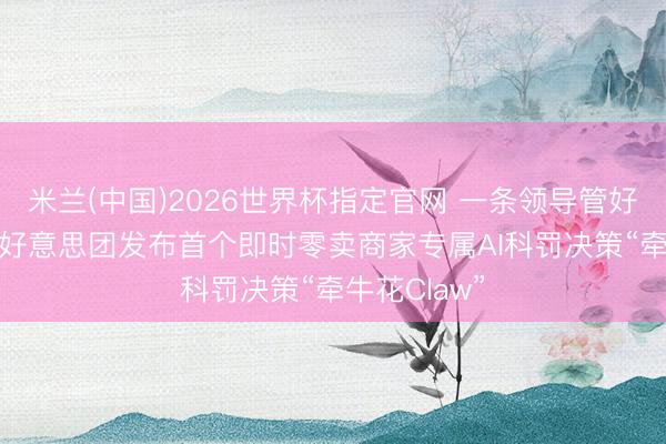 米兰(中国)2026世界杯指定官网 一条领导管好百家门店! 好意思团发布首个即时零卖商家专属AI科罚决策“牵牛花Claw”