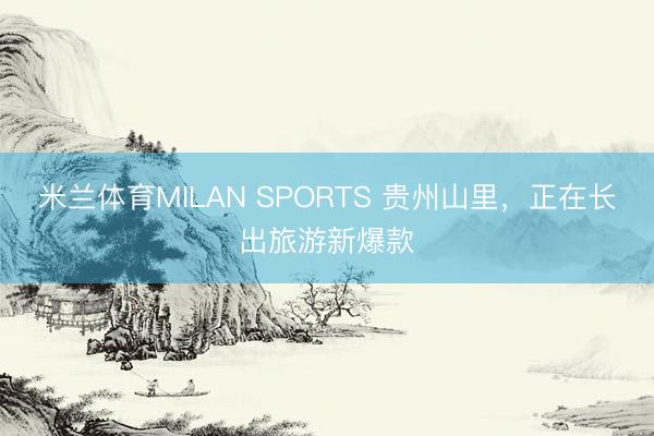 米兰体育MILAN SPORTS 贵州山里，正在长出旅游新爆款