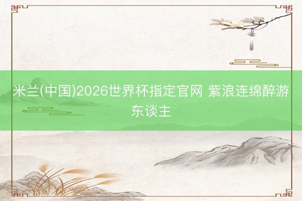 米兰(中国)2026世界杯指定官网 紫浪连绵醉游东谈主