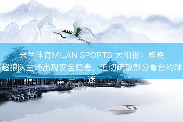 米兰体育MILAN SPORTS 太阳报：昨晚英超狼队主场出现安全隐患，迫切疏散部分看台的球迷