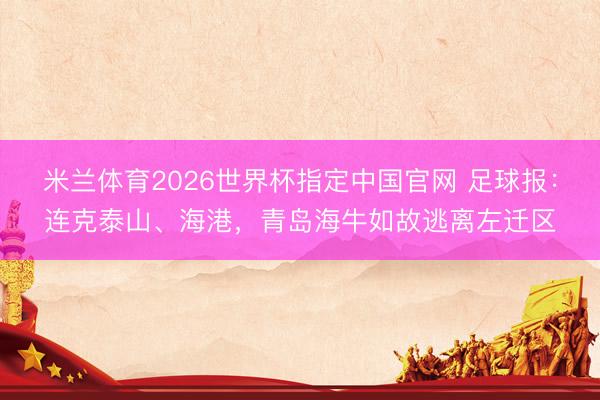 米兰体育2026世界杯指定中国官网 足球报：连克泰山、海港，青岛海牛如故逃离左迁区