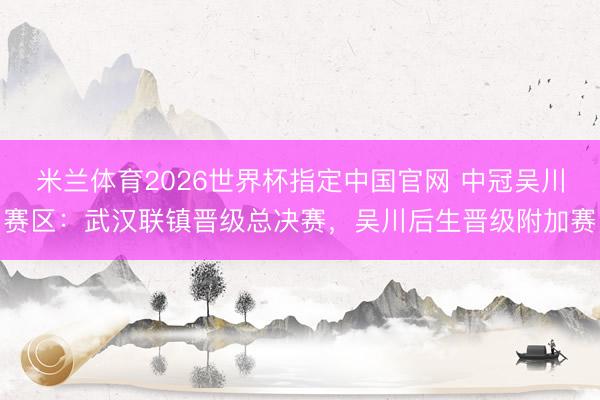 米兰体育2026世界杯指定中国官网 中冠吴川赛区：武汉联镇晋级总决赛，吴川后生晋级附加赛
