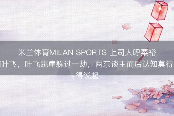 米兰体育MILAN SPORTS 上司大呼粟裕诱捕叶飞，叶飞跳崖躲过一劫，两东谈主而后认知莫得说起