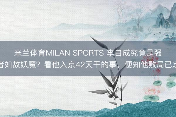 米兰体育MILAN SPORTS 李自成究竟是强者如故妖魔？看他入京42天干的事，便知他败局已定