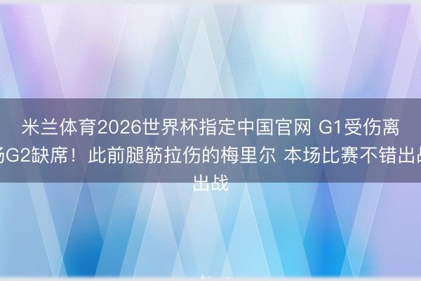 米兰体育2026世界杯指定中国官网 G1受伤离场G2缺席！此前腿筋拉伤的梅里尔 本场比赛不错出战