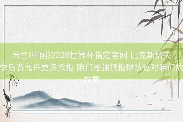 米兰(中国)2026世界杯指定官网 比克斯塔夫：季后赛允许更多抵拒 咱们是强抵拒球队这对咱们故意
