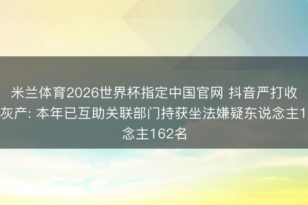 米兰体育2026世界杯指定中国官网 抖音严打收罗黑灰产: 本年已互助关联部门持获坐法嫌疑东说念主162名