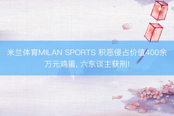 米兰体育MILAN SPORTS 积恶侵占价值400余万元鸡蛋, 六东谈主获刑!