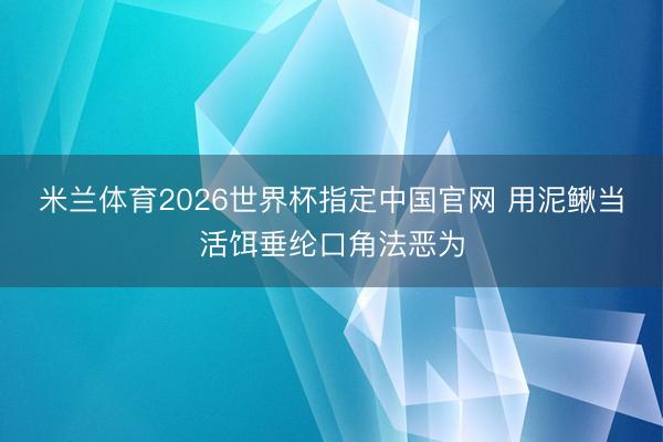 米兰体育2026世界杯指定中国官网 用泥鳅当活饵垂纶口角法恶为