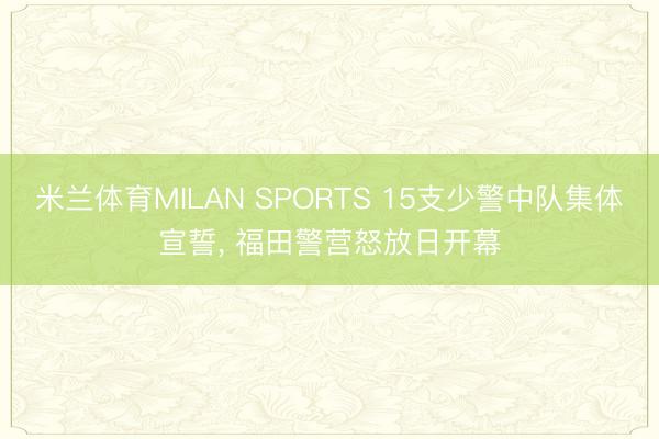 米兰体育MILAN SPORTS 15支少警中队集体宣誓, 福田警营怒放日开幕