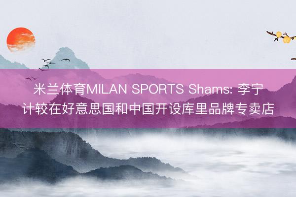 米兰体育MILAN SPORTS Shams: 李宁计较在好意思国和中国开设库里品牌专卖店