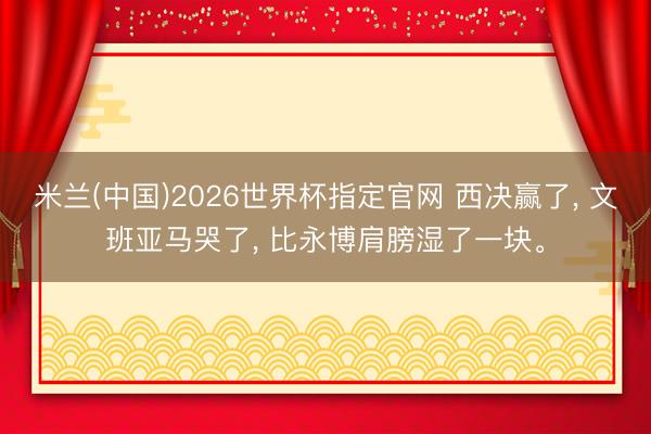 米兰(中国)2026世界杯指定官网 西决赢了, 文班亚马哭了, 比永博肩膀湿了一块。