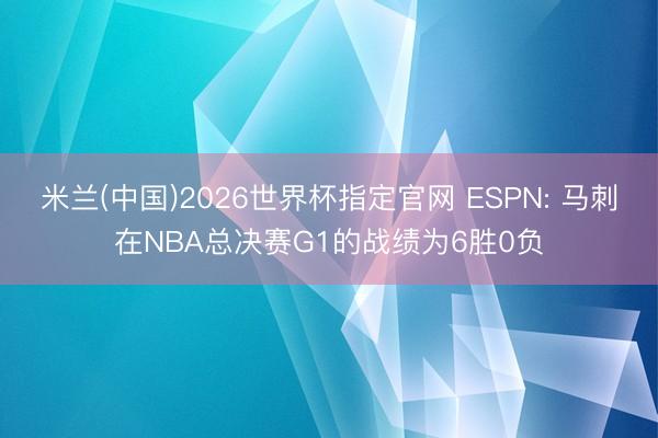 米兰(中国)2026世界杯指定官网 ESPN: 马刺在NBA总决赛G1的战绩为6胜0负