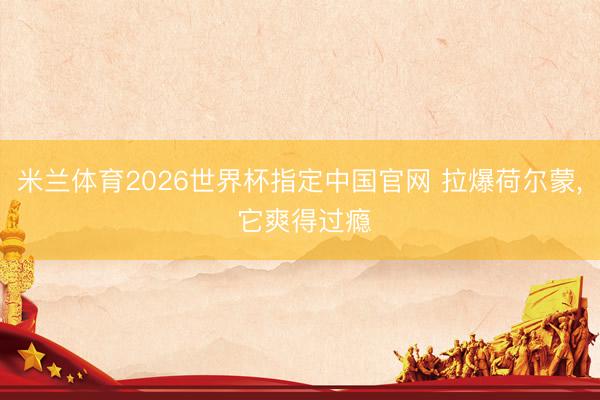 米兰体育2026世界杯指定中国官网 拉爆荷尔蒙, 它爽得过瘾