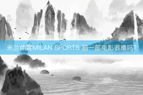米兰体育MILAN SPORTS 拍一部电影很难吗?