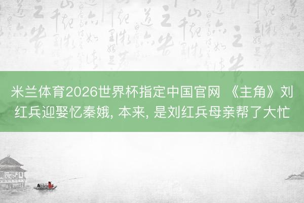 米兰体育2026世界杯指定中国官网 《主角》刘红兵迎娶忆秦娥, 本来, 是刘红兵母亲帮了大忙
