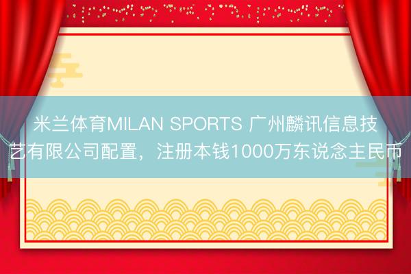 米兰体育MILAN SPORTS 广州麟讯信息技艺有限公司配置，注册本钱1000万东说念主民币