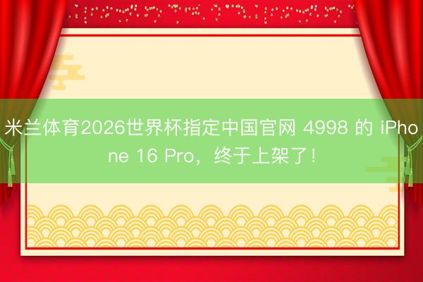 米兰体育2026世界杯指定中国官网 4998 的 iPhone 16 Pro，终于上架了！