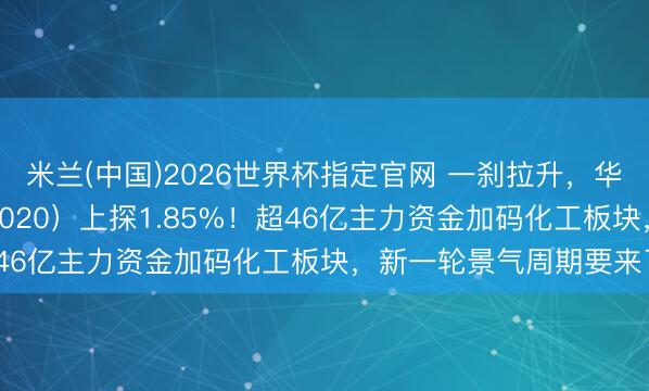 米兰(中国)2026世界杯指定官网 一刹拉升，华宝基金化工ETF（516020）上探1.85%！超46亿主力资金加码化工板块，新一轮景气周期要来了？