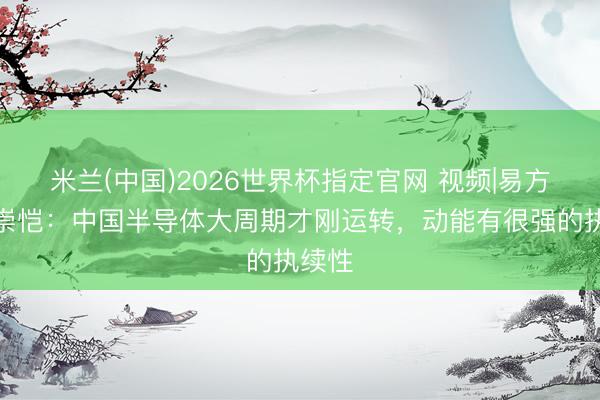 米兰(中国)2026世界杯指定官网 视频|易方达何崇恺：中国半导体大周期才刚运转，动能有很强的执续性