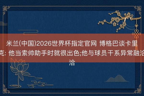 米兰(中国)2026世界杯指定官网 博格巴谈卡里克: 他当索帅助手时就很出色;他与球员干系异常融洽
