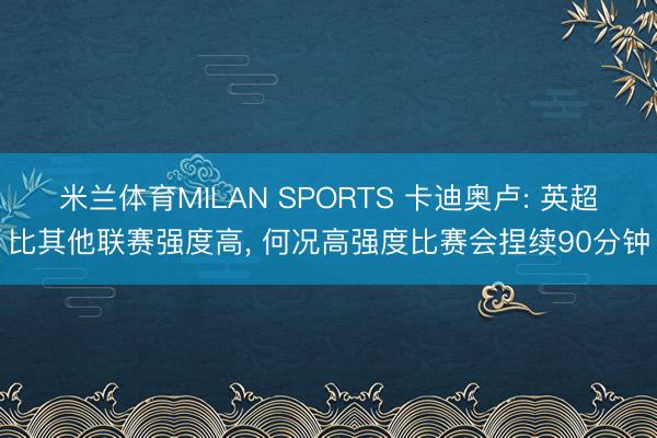 米兰体育MILAN SPORTS 卡迪奥卢: 英超比其他联赛强度高, 何况高强度比赛会捏续90分钟