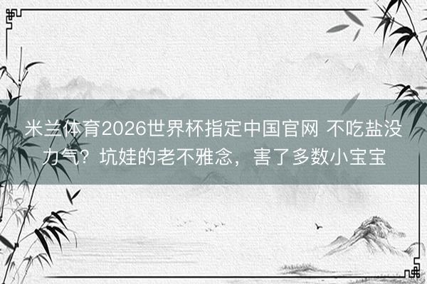 米兰体育2026世界杯指定中国官网 不吃盐没力气？坑娃的老不雅念，害了多数小宝宝