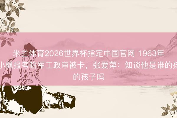 米兰体育2026世界杯指定中国官网 1963年，彭小枫报考哈军工政审被卡，张爱萍：知谈他是谁的孩子吗