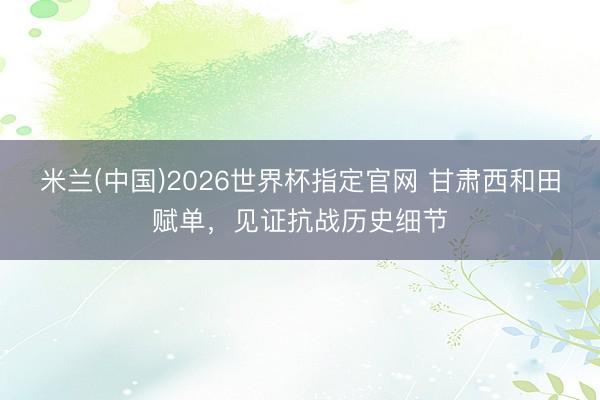 米兰(中国)2026世界杯指定官网 甘肃西和田赋单，见证抗战历史细节