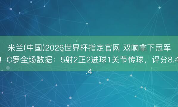 米兰(中国)2026世界杯指定官网 双响拿下冠军！C罗全场数据：5射2正2进球1关节传球，评分8.4