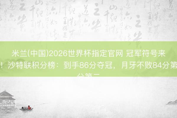 米兰(中国)2026世界杯指定官网 冠军符号来了！沙特联积分榜：到手86分夺冠，月牙不败84分第二