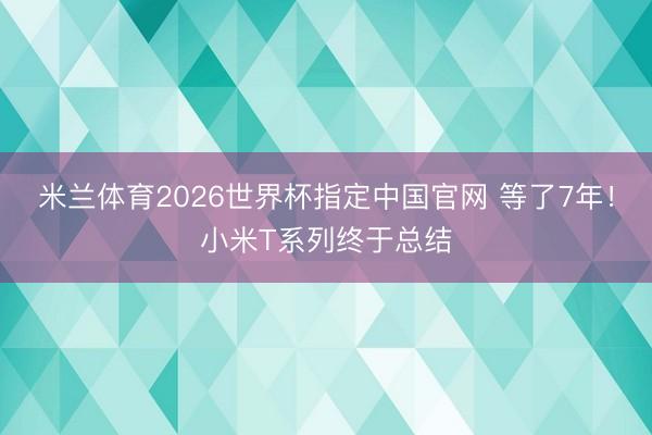 米兰体育2026世界杯指定中国官网 等了7年！小米T系列终于总结