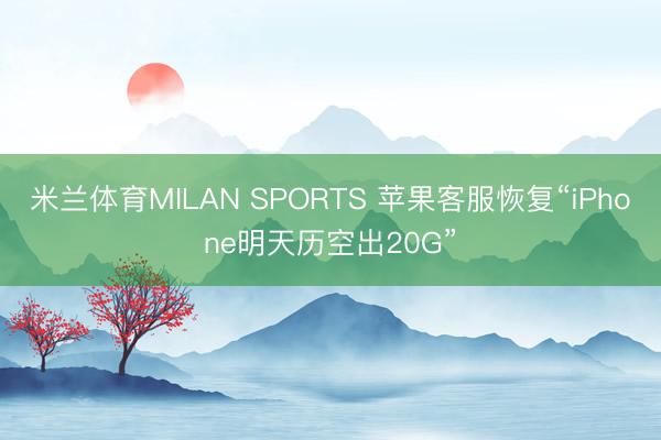 米兰体育MILAN SPORTS 苹果客服恢复“iPhone明天历空出20G”