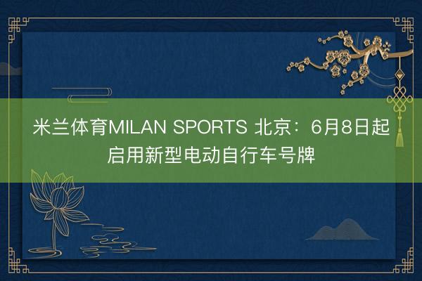 米兰体育MILAN SPORTS 北京：6月8日起启用新型电动自行车号牌
