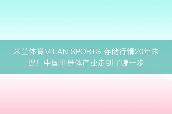 米兰体育MILAN SPORTS 存储行情20年未遇！中国半导体产业走到了哪一步