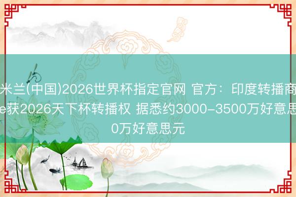 米兰(中国)2026世界杯指定官网 官方：印度转播商Zee获2026天下杯转播权 据悉约3000-3500万好意思元