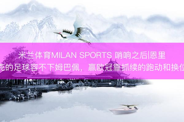 米兰体育MILAN SPORTS 哨响之后|恩里克的足球容不下姆巴佩，赢欧冠靠抓续的跑动和换位