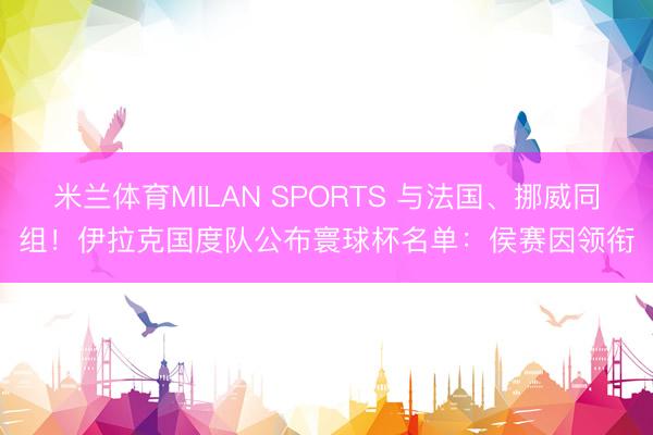 米兰体育MILAN SPORTS 与法国、挪威同组！伊拉克国度队公布寰球杯名单：侯赛因领衔