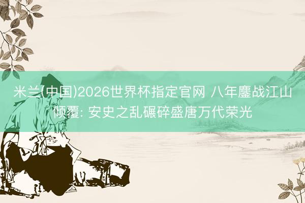 米兰(中国)2026世界杯指定官网 八年鏖战江山倾覆: 安史之乱碾碎盛唐万代荣光