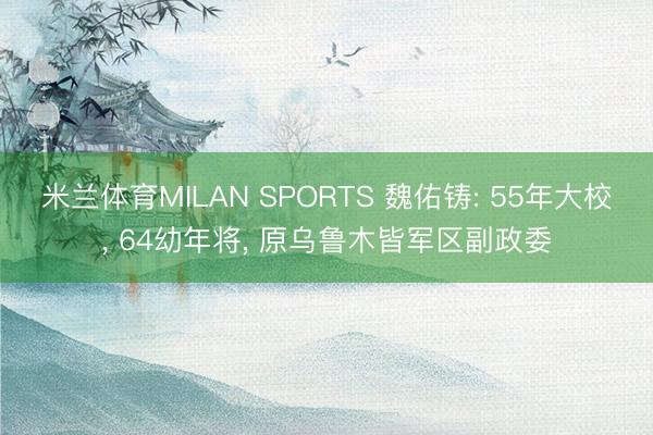 米兰体育MILAN SPORTS 魏佑铸: 55年大校, 64幼年将, 原乌鲁木皆军区副政委