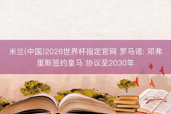 米兰(中国)2026世界杯指定官网 罗马诺: 邓弗里斯签约皇马 协议至2030年