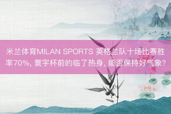 米兰体育MILAN SPORTS 英格兰队十场比赛胜率70%, 寰宇杯前的临了热身, 能否保持好气象?