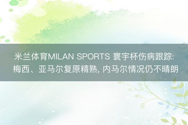 米兰体育MILAN SPORTS 寰宇杯伤病跟踪: 梅西、亚马尔复原精熟， 内马尔情况仍不晴朗