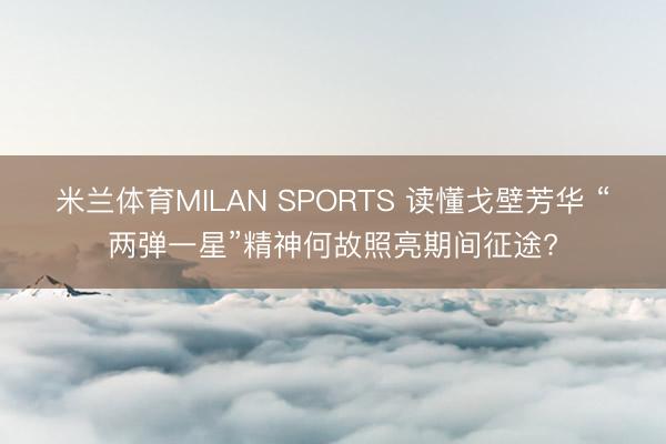 米兰体育MILAN SPORTS 读懂戈壁芳华 “两弹一星”精神何故照亮期间征途?