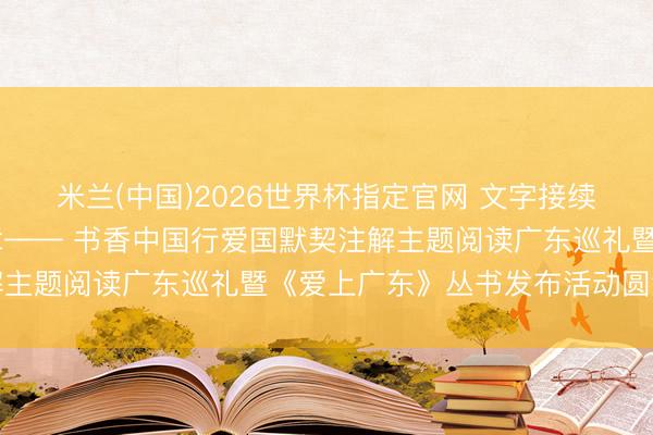 米兰(中国)2026世界杯指定官网 文字接续家国魂 书香耀启南粤章—— 书香中国行爱国默契注解主题阅读广东巡礼暨《爱上广东》丛书发布活动圆满举办